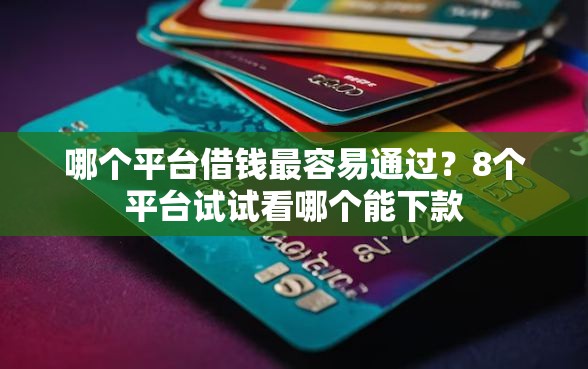 哪个平台借钱最容易通过?8个平台试试看哪个能下款 哪个平台借钱最容易通过?8个平台试试看哪个能下款