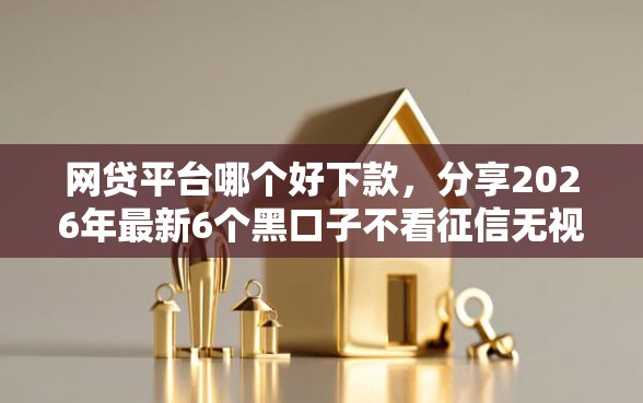网贷平台哪个好下款，分享2026年最新6个黑口子不看征信无视大数据