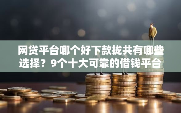 网贷平台哪个好下款拢共有哪些选择？9个十大可靠的借钱平台详解