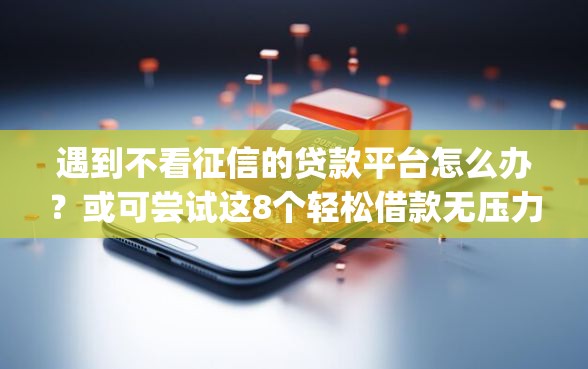 遇到不看征信的贷款平台怎么办？或可尝试这8个轻松借款无压力app
