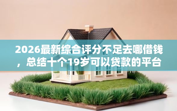 2026最新综合评分不足去哪借钱，总结十个19岁可以贷款的平台！