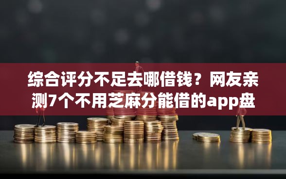 综合评分不足去哪借钱？网友亲测7个不用芝麻分能借的app盘点