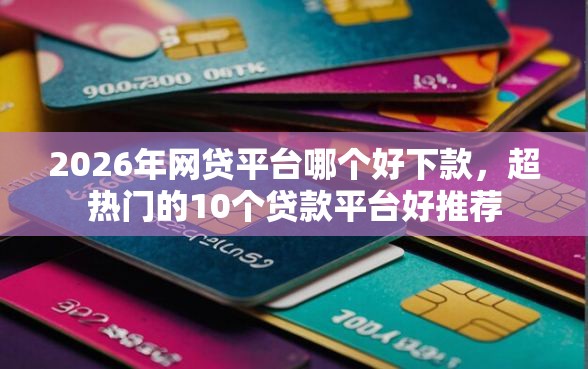 2026年网贷平台哪个好下款，超热门的10个贷款平台好推荐