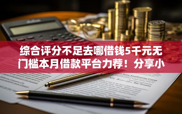 综合评分不足去哪借钱5千元无门槛本月借款平台力荐！分享小额网贷口子5千元无门槛借款