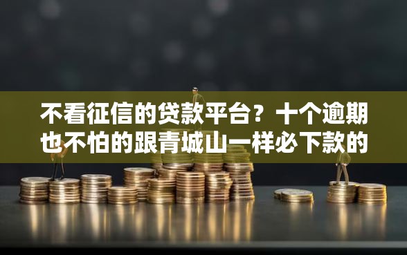 不看征信的贷款平台？十个逾期也不怕的跟青城山一样必下款的口子