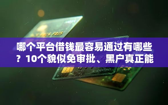 哪个平台借钱最容易通过有哪些？10个貌似免审批、黑户真正能借到款的口子合集