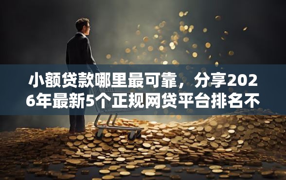 小额贷款哪里最可靠,分享2026年最新5个正规网贷平台排名不分先后 小额贷款哪里最可靠,分享2026年最新5个正规网贷平台排名不分先后