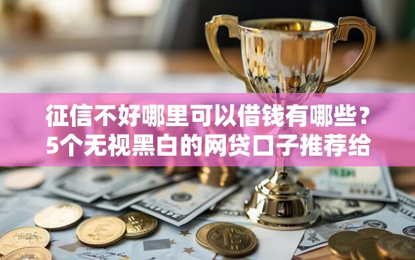 征信不好哪里可以借钱有哪些？5个无视黑白的网贷口子推荐给你