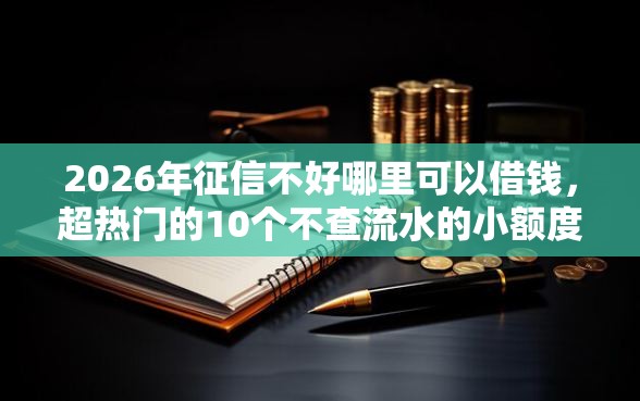2026年征信不好哪里可以借钱，超热门的10个不查流水的小额度贷款软件推荐