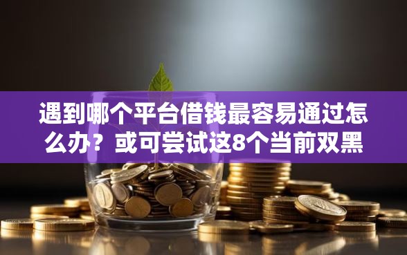 遇到哪个平台借钱最容易通过怎么办？或可尝试这8个当前双黑逾期严重能下款的平台