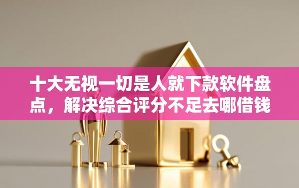 十大无视一切是人就下款软件盘点，解决综合评分不足去哪借钱的问题