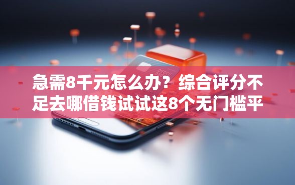 急需8千元怎么办？综合评分不足去哪借钱试试这8个无门槛平台