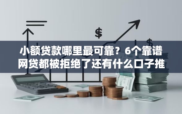 小额贷款哪里最可靠？6个靠谱网贷都被拒绝了还有什么口子推荐