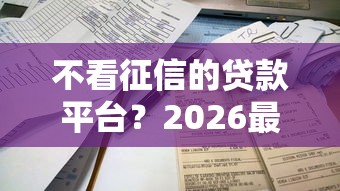 不看征信的贷款平台?2026最新测评10个2025年12月放水口子 不看征信的贷款平台?2026最新测评10个2025年12月放水口子