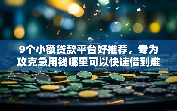 9个小额贷款平台好推荐，专为攻克急用钱哪里可以快速借到难题