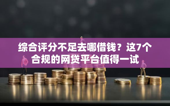 综合评分不足去哪借钱？这7个合规的网贷平台值得一试