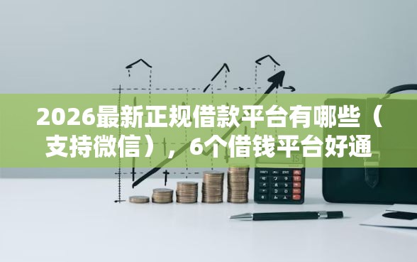 2026最新正规借款平台有哪些（支持微信），6个借钱平台好通过无私分享