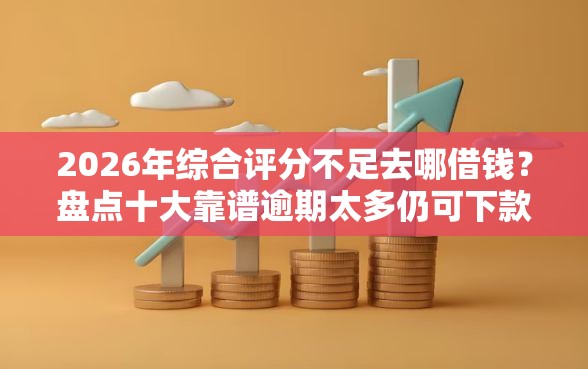 2026年综合评分不足去哪借钱?盘点十大靠谱逾期太多仍可下款的软件 2026年综合评分不足去哪借钱?盘点十大靠谱逾期太多仍可下款的软件