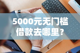 5000元无门槛借款去哪里？哪个平台借钱最容易通过看这6个平台