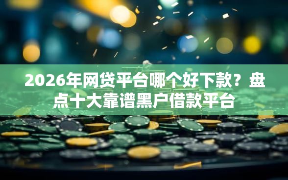 2026年网贷平台哪个好下款？盘点十大靠谱黑户借款平台