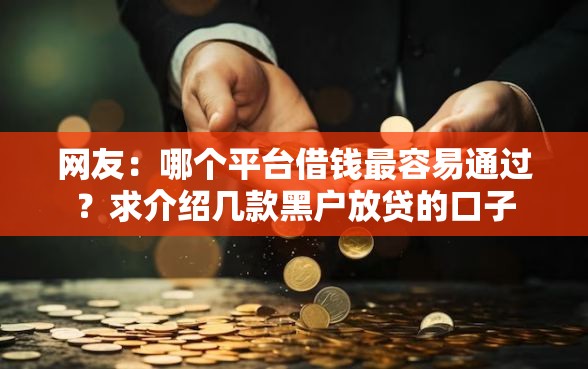 网友:哪个平台借钱最容易通过?求介绍几款黑户放贷的口子 网友:哪个平台借钱最容易通过?求介绍几款黑户放贷的口子