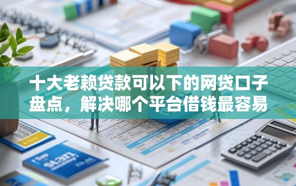 十大老赖贷款可以下的网贷口子盘点，解决哪个平台借钱最容易通过的问题
