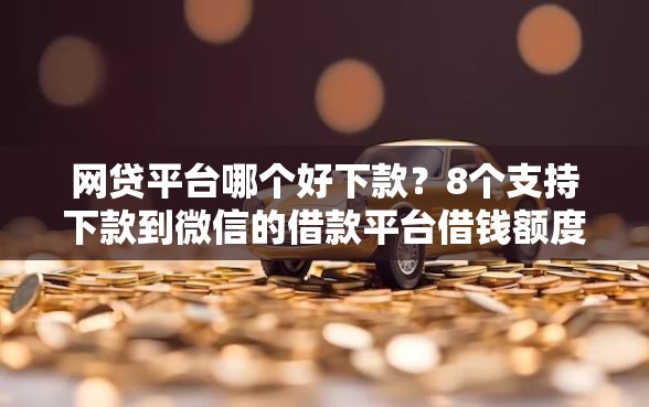 网贷平台哪个好下款?8个支持下款到微信的借款平台借钱额度高 网贷平台哪个好下款?8个支持下款到微信的借款平台借钱额度高