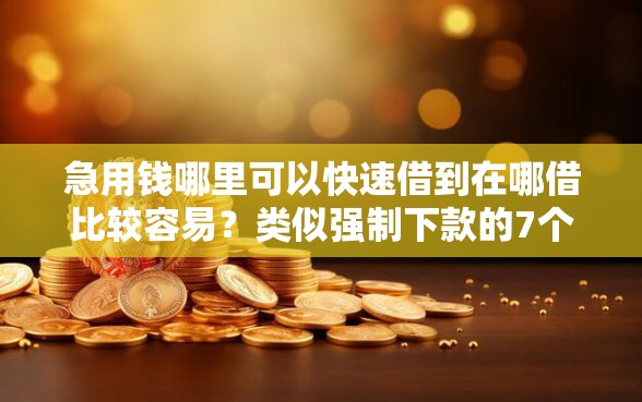 急用钱哪里可以快速借到在哪借比较容易？类似强制下款的7个口子参考