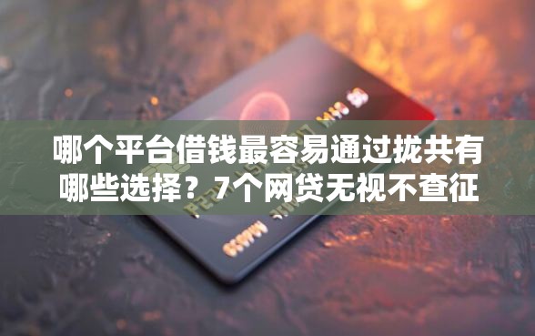 哪个平台借钱最容易通过拢共有哪些选择？7个网贷无视不查征信平台详解