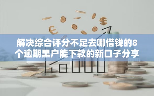解决综合评分不足去哪借钱的8个逾期黑户能下款的新口子分享