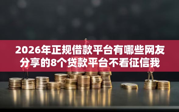 2026年正规借款平台有哪些网友分享的8个贷款平台不看征信我觉得不错！