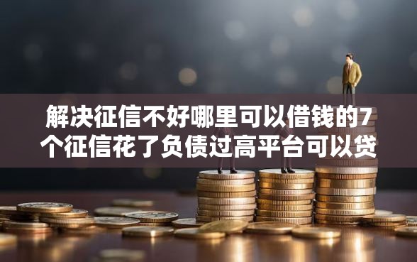 解决征信不好哪里可以借钱的7个征信花了负债过高平台可以贷款分享 解决征信不好哪里可以借钱的7个征信花了负债过高平台可以贷款分享