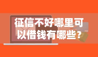 征信不好哪里可以借钱有哪些?10个貌似免审批、小额贷款软件合集 征信不好哪里可以借钱有哪些?10个貌似免审批、小额贷款软件合集