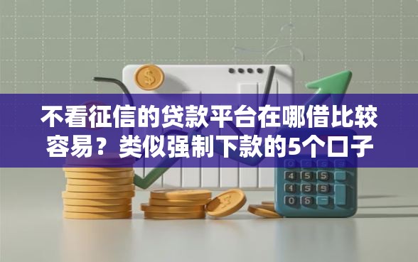 不看征信的贷款平台在哪借比较容易？类似强制下款的5个口子参考