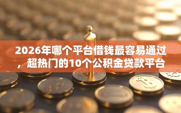 2026年哪个平台借钱最容易通过，超热门的10个公积金贷款平台好推荐