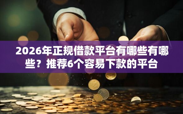 2026年正规借款平台有哪些有哪些？推荐6个容易下款的平台