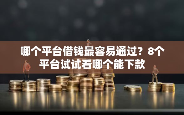 哪个平台借钱最容易通过？8个平台试试看哪个能下款