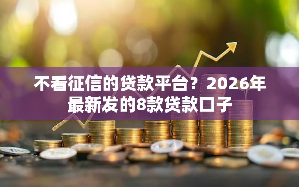不看征信的贷款平台?2026年最新发的8款贷款口子 不看征信的贷款平台?2026年最新发的8款贷款口子