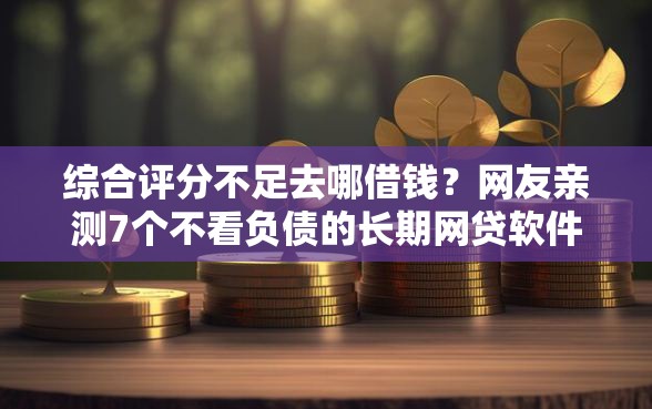 综合评分不足去哪借钱?网友亲测7个不看负债的长期网贷软件盘点 综合评分不足去哪借钱?网友亲测7个不看负债的长期网贷软件盘点