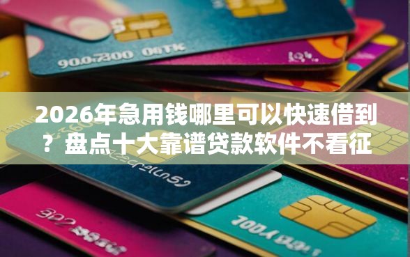 2026年急用钱哪里可以快速借到？盘点十大靠谱贷款软件不看征信