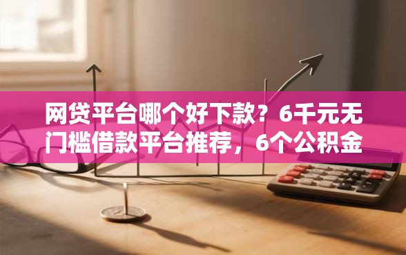 网贷平台哪个好下款？6千元无门槛借款平台推荐，6个公积金快速贷款软件盘点