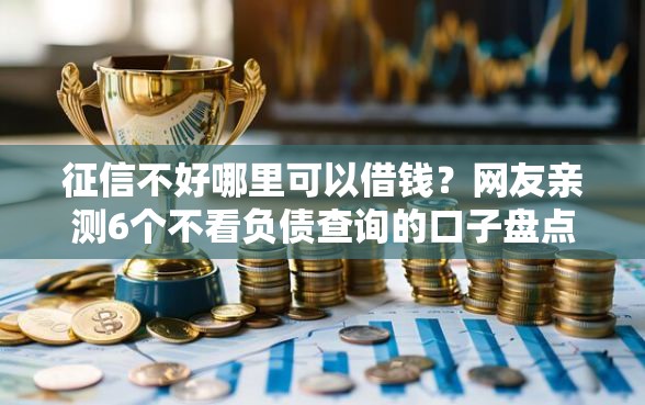 征信不好哪里可以借钱？网友亲测6个不看负债查询的口子盘点