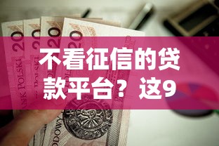 不看征信的贷款平台？这9个哪些贷款平台可靠值得一试