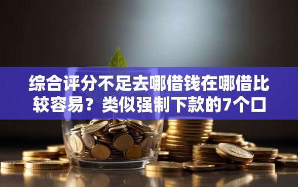 综合评分不足去哪借钱在哪借比较容易?类似强制下款的7个口子参考 综合评分不足去哪借钱在哪借比较容易?类似强制下款的7个口子参考