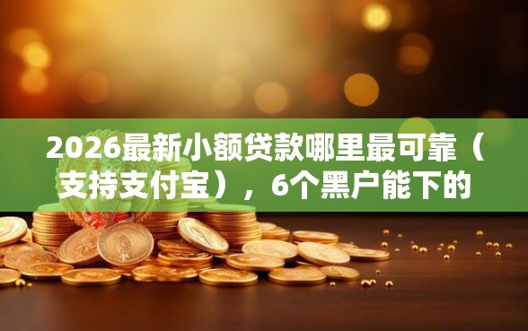 2026最新小额贷款哪里最可靠（支持支付宝），6个黑户能下的口子2025无私分享