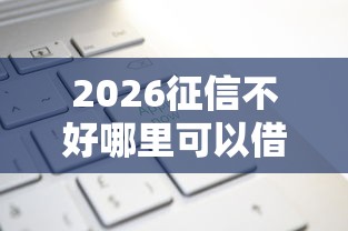2026征信不好哪里可以借钱,差10000元就选这8个平台 2026征信不好哪里可以借钱,差10000元就选这8个平台
