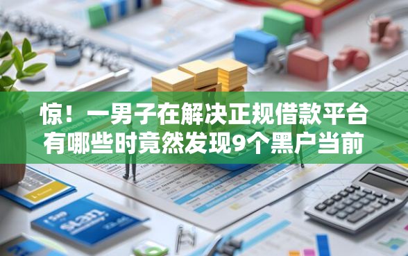 惊！一男子在解决正规借款平台有哪些时竟然发现9个黑户当前逾期严重负债高综合评分不足能下款的平台，事后分享了出来