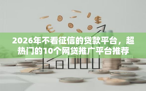 2026年不看征信的贷款平台，超热门的10个网贷推广平台推荐