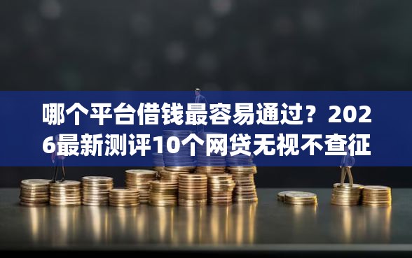 哪个平台借钱最容易通过？2026最新测评10个网贷无视不查征信app