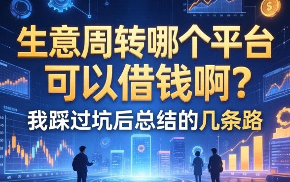 生意周转哪个平台可以借钱啊？我踩过坑后总结的几条路